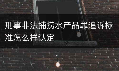 刑事非法捕捞水产品罪追诉标准怎么样认定