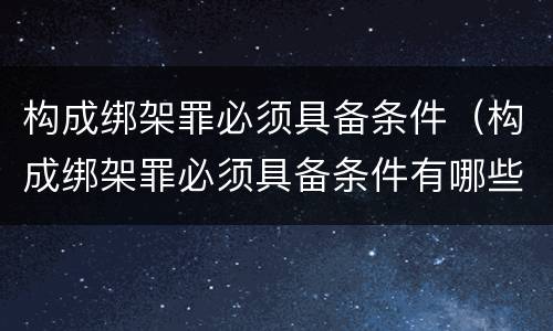 构成绑架罪必须具备条件（构成绑架罪必须具备条件有哪些）