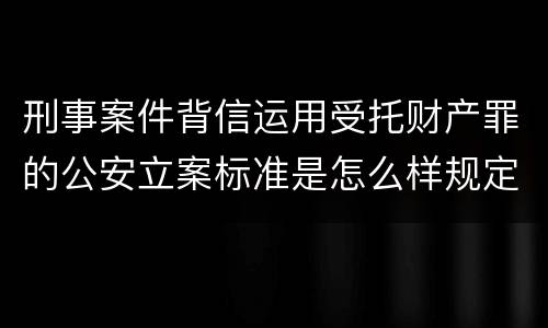刑事案件背信运用受托财产罪的公安立案标准是怎么样规定