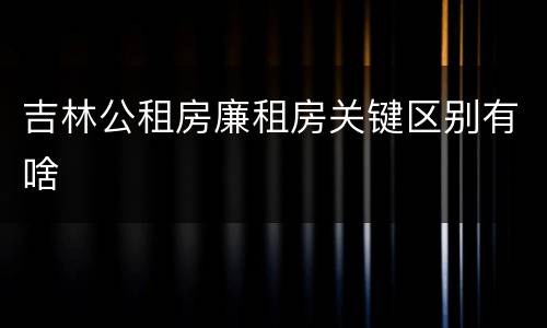 吉林公租房廉租房关键区别有啥