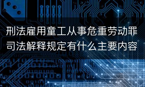 刑法雇用童工从事危重劳动罪司法解释规定有什么主要内容