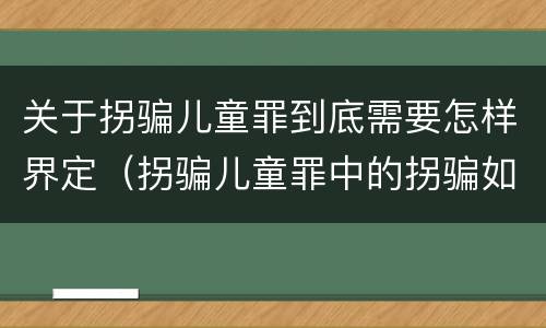 关于拐骗儿童罪到底需要怎样界定（拐骗儿童罪中的拐骗如何认定）