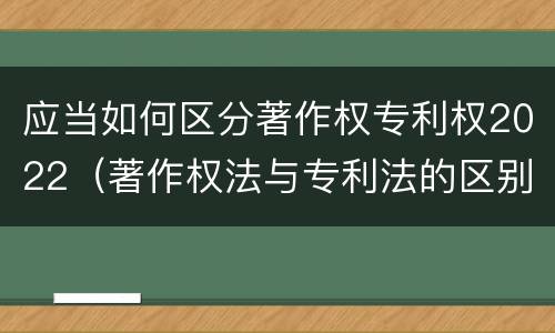 应当如何区分著作权专利权2022（著作权法与专利法的区别）
