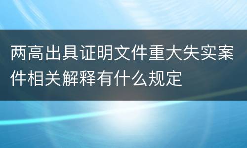 两高出具证明文件重大失实案件相关解释有什么规定
