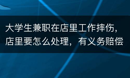 大学生兼职在店里工作摔伤，店里要怎么处理，有义务赔偿吗