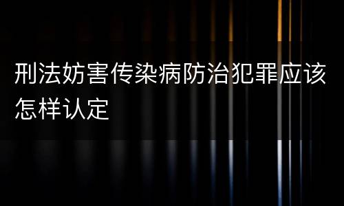 刑法妨害传染病防治犯罪应该怎样认定