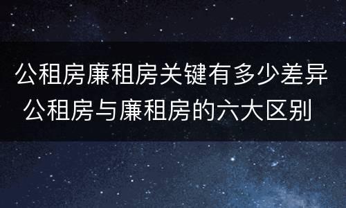 公租房廉租房关键有多少差异 公租房与廉租房的六大区别