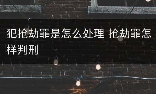 犯抢劫罪是怎么处理 抢劫罪怎样判刑