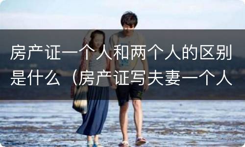 房产证一个人和两个人的区别是什么(房产证写夫妻一个人和二个人区别)