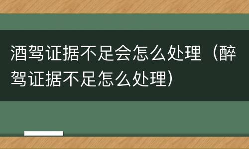 酒驾证据不足会怎么处理（醉驾证据不足怎么处理）