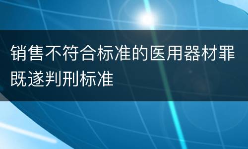 销售不符合标准的医用器材罪既遂判刑标准