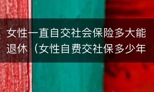 女性一直自交社会保险多大能退休（女性自费交社保多少年龄退休）