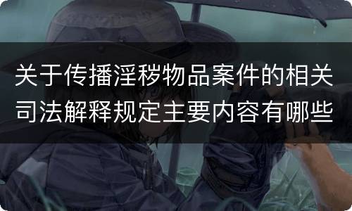 关于传播淫秽物品案件的相关司法解释规定主要内容有哪些