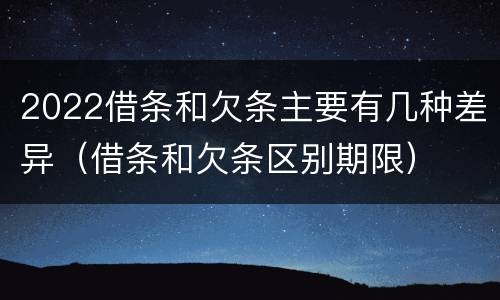 2022借条和欠条主要有几种差异（借条和欠条区别期限）