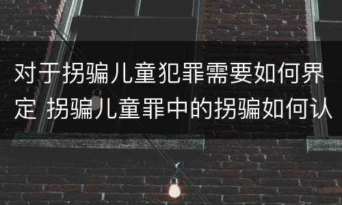 对于拐骗儿童犯罪需要如何界定 拐骗儿童罪中的拐骗如何认定