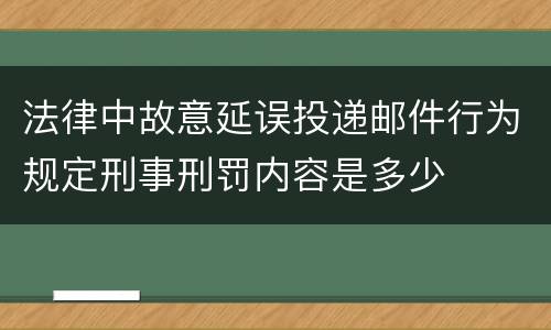 法律中故意延误投递邮件行为规定刑事刑罚内容是多少