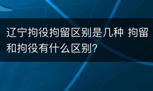辽宁拘役拘留区别是几种 拘留和拘役有什么区别?