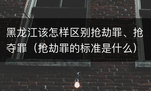 黑龙江该怎样区别抢劫罪、抢夺罪（抢劫罪的标准是什么）