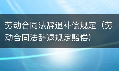 劳动合同法辞退补偿规定（劳动合同法辞退规定赔偿）