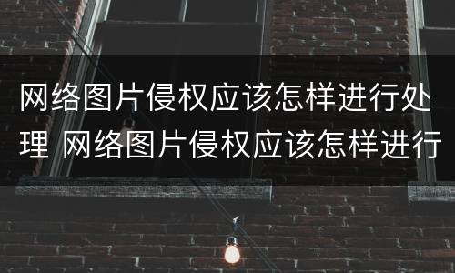网络图片侵权应该怎样进行处理 网络图片侵权应该怎样进行处理呢