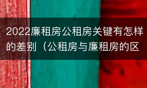 2022廉租房公租房关键有怎样的差别（公租房与廉租房的区别都在此,别再搞错了!）