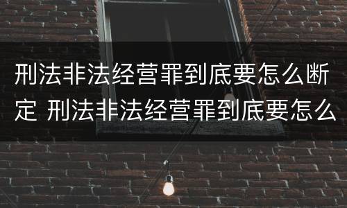 刑法非法经营罪到底要怎么断定 刑法非法经营罪到底要怎么断定呢