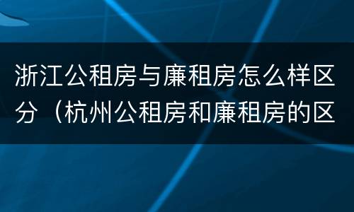 浙江公租房与廉租房怎么样区分（杭州公租房和廉租房的区别）
