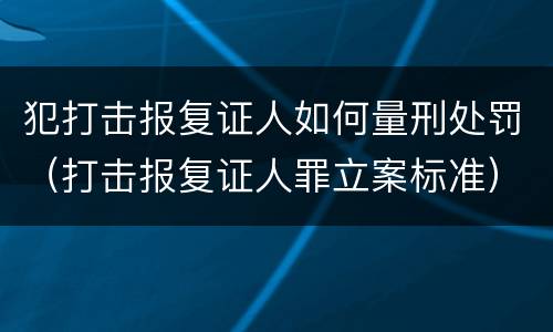 犯打击报复证人如何量刑处罚（打击报复证人罪立案标准）