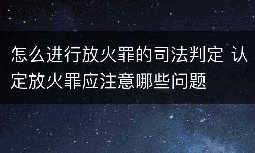 怎么进行放火罪的司法判定 认定放火罪应注意哪些问题