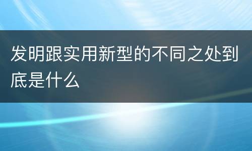 发明跟实用新型的不同之处到底是什么