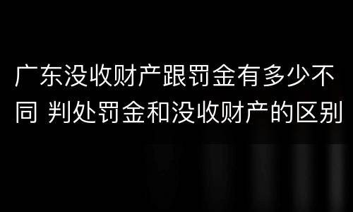 广东没收财产跟罚金有多少不同 判处罚金和没收财产的区别