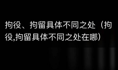 拘役、拘留具体不同之处（拘役,拘留具体不同之处在哪）