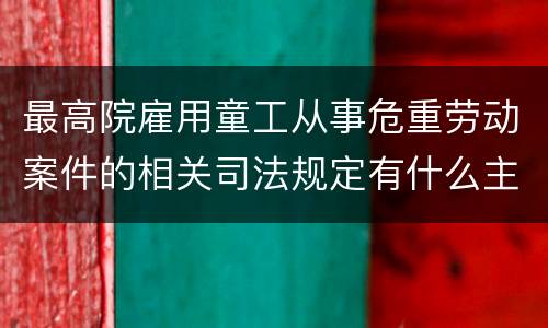 最高院雇用童工从事危重劳动案件的相关司法规定有什么主要内容