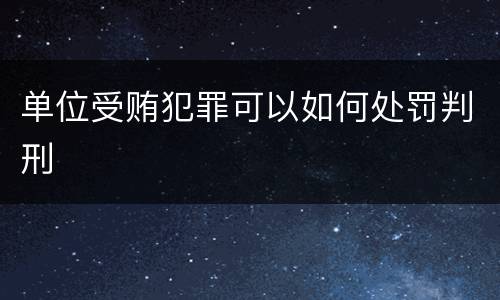 单位受贿犯罪可以如何处罚判刑
