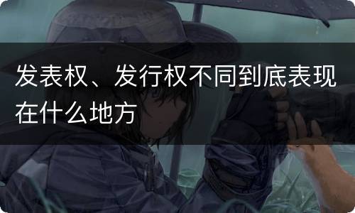 发表权、发行权不同到底表现在什么地方