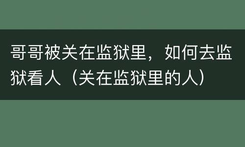 哥哥被关在监狱里，如何去监狱看人（关在监狱里的人）