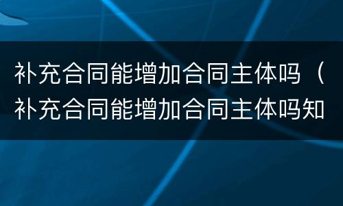 补充合同能增加合同主体吗（补充合同能增加合同主体吗知乎）