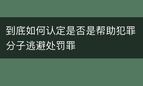 到底如何认定是否是帮助犯罪分子逃避处罚罪