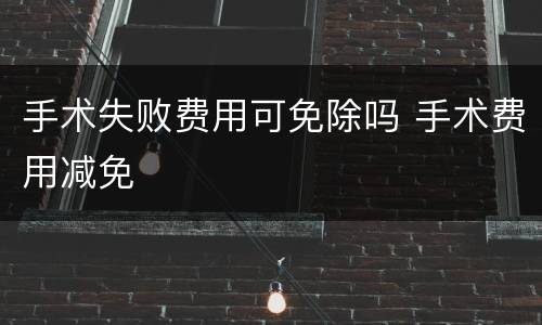 手术失败费用可免除吗 手术费用减免