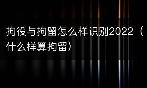 拘役与拘留怎么样识别2022（什么样算拘留）