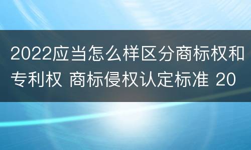 2022应当怎么样区分商标权和专利权 商标侵权认定标准 2020