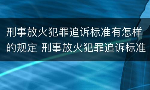 刑事放火犯罪追诉标准有怎样的规定 刑事放火犯罪追诉标准有怎样的规定呢