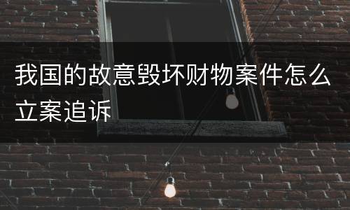 我国的故意毁坏财物案件怎么立案追诉