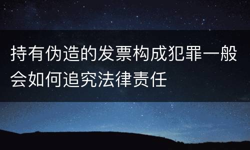 持有伪造的发票构成犯罪一般会如何追究法律责任