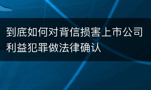 到底如何对背信损害上市公司利益犯罪做法律确认