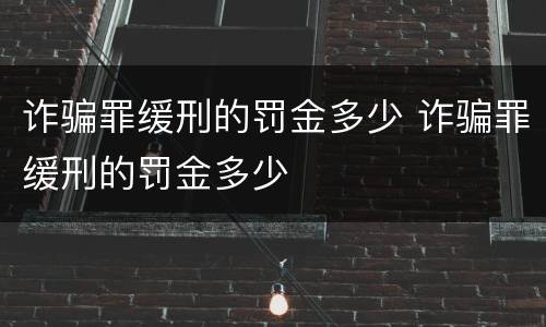 诈骗罪缓刑的罚金多少 诈骗罪缓刑的罚金多少
