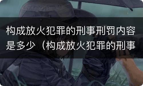 构成放火犯罪的刑事刑罚内容是多少（构成放火犯罪的刑事刑罚内容是多少年）