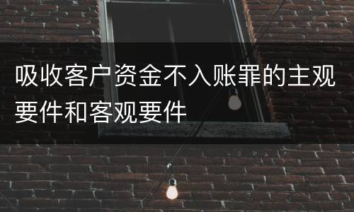 吸收客户资金不入账罪的主观要件和客观要件