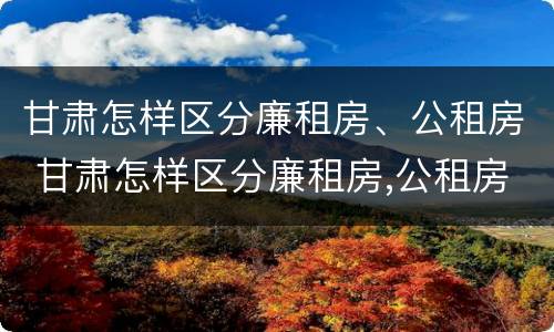 甘肃怎样区分廉租房、公租房 甘肃怎样区分廉租房,公租房和私租房