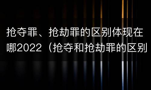 抢夺罪、抢劫罪的区别体现在哪2022（抢夺和抢劫罪的区别）